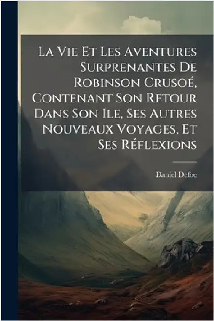 La Vie Et Les Aventures Surprenantes De Robinson CrusoÃ(c), Contenant Son Retour Dans Son Ile, Ses Autres Nouveaux Voyages, Et Ses RÃ(c)flexions by Defoe, Daniel