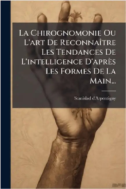 La Chirognomonie Ou L'art De ReconnaÃ(R)tre Les Tendances De L'intelligence D'après Les Formes De La Main... by D'Arpentigny, Stanislad