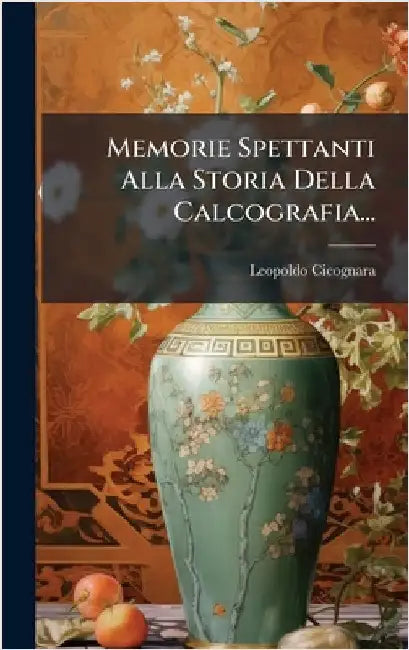 Memorie Spettanti Alla Storia Della Calcografia... by Cicognara, Leopoldo