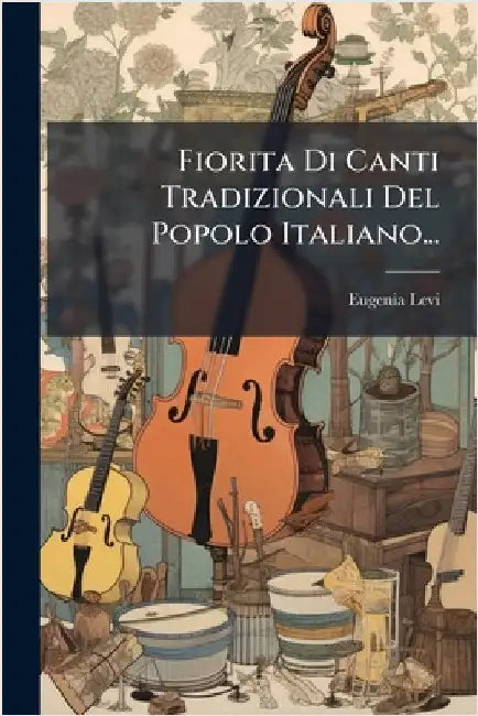 Fiorita Di Canti Tradizionali Del Popolo Italiano... by Levi, Eugenia