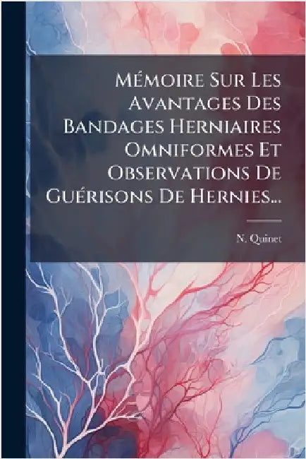 MÃ(c)moire Sur Les Avantages Des Bandages Herniaires Omniformes Et Observations De GuÃ(c)risons De Hernies... by Quinet, N.