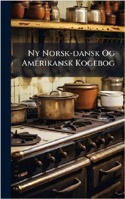 Ny Norsk-dansk Og Amerikansk Kogebog by Anonymous