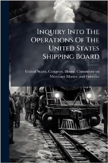 Inquiry Into The Operations Of The United States Shipping Board by United States Congress House Commi