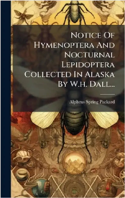 Notice Of Hymenoptera And Nocturnal Lepidoptera Collected In Alaska By W.h. Dall... by Alpheus Spring Packard