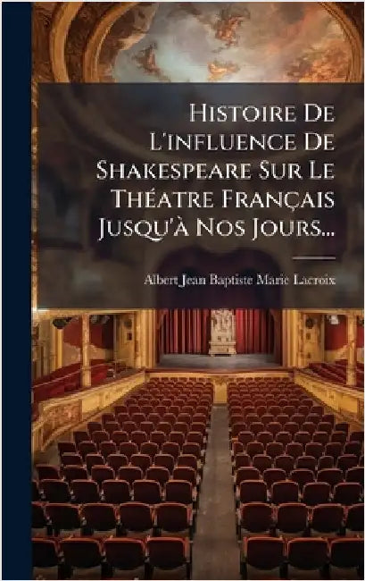 Histoire De L'influence De Shakespeare Sur Le ThÃ(c)atre Français Jusqu'Ã Nos Jours... by Albert Jean Baptiste Marie LaCroix