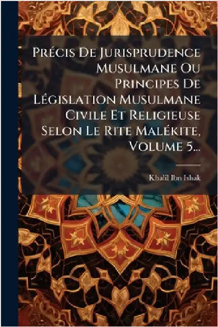 PrÃ(c)cis De Jurisprudence Musulmane Ou Principes De LÃ(c)gislation Musulmane Civile Et Religieuse Selon Le Rite MalÃ(c)kite, Volume 5... by Ibn-Ishak, Khalil