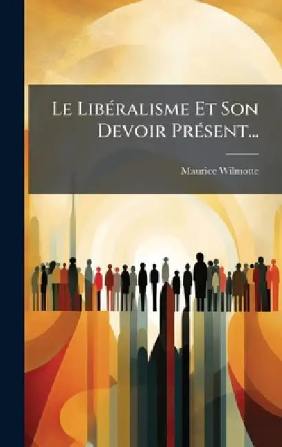 Le LibÃ(c)ralisme Et Son Devoir PrÃ(c)sent... by Maurice Wilmotte