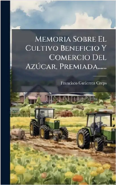 Memoria Sobre El Cultivo Beneficio Y Comercio Del AzÃ°car, Premiada...... by Creps, Francisco Gutierrez