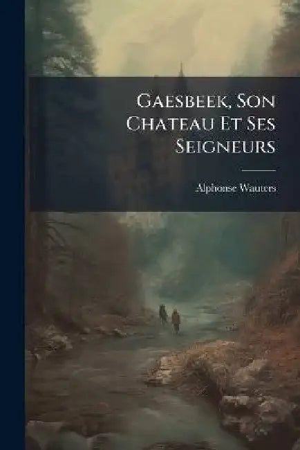Gaesbeek, Son Chateau Et Ses Seigneurs by Alphonse Wauters