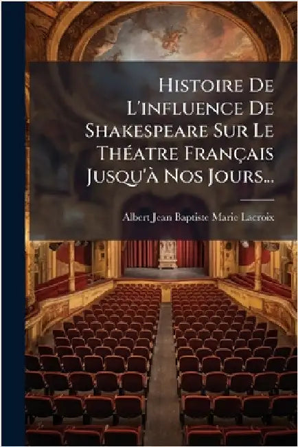 Histoire De L'influence De Shakespeare Sur Le ThÃ(c)atre Français Jusqu'Ã Nos Jours... by Albert Jean Baptiste Marie LaCroix