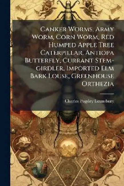 Canker Worms, Army Worm, Corn Worm, Red Humped Apple Tree Caterpillar, Antiopa Butterfly, Currant Stem-girdler, Imported Elm Bark Louse, Greenhouse Or by Charles Pugsley Lounsbury
