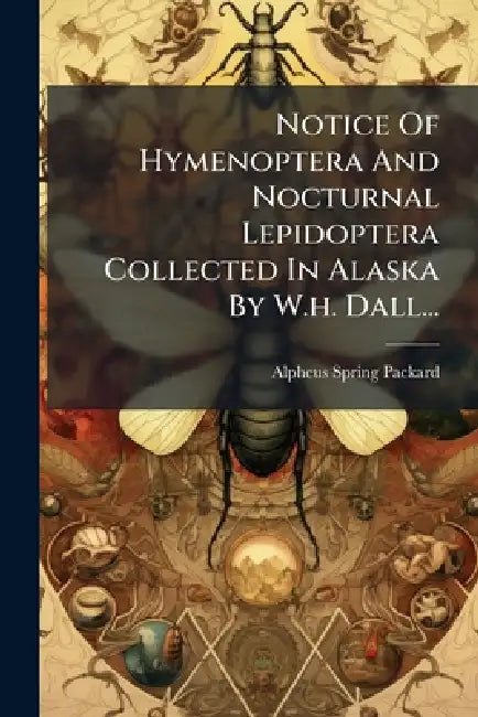 Notice Of Hymenoptera And Nocturnal Lepidoptera Collected In Alaska By W.h. Dall... by Alpheus Spring Packard