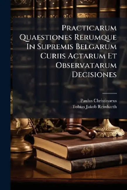 Practicarum Quaestiones Rerumque In Supremis Belgarum Curiis Actarum Et Observatarum Decisiones by Paulus Christinaeus, Tobias Jakob Reinharth