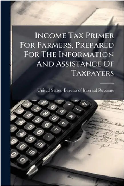 Income Tax Primer For Farmers, Prepared For The Information And Assistance Of Taxpayers by United States Bureau of Internal Rev