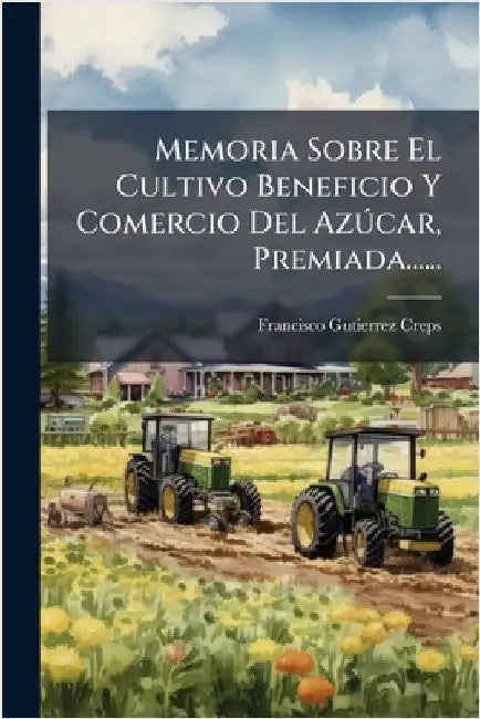 Memoria Sobre El Cultivo Beneficio Y Comercio Del AzÃ°car, Premiada...... by Creps, Francisco Gutierrez