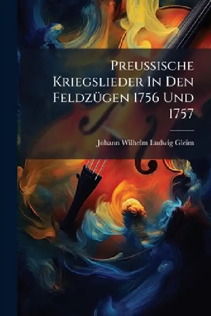 PreuÃische Kriegslieder In Den FeldzÃ1/4gen 1756 Und 1757 by Johann Wilhelm Ludwig Gleim