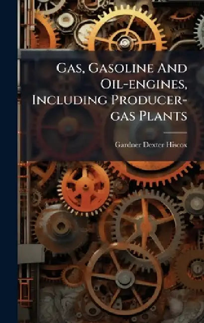 Gas, Gasoline And Oil-engines, Including Producer-gas Plants by Gardner Dexter Hiscox