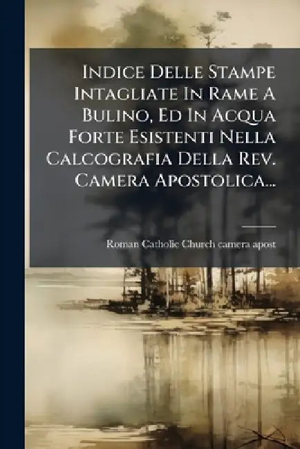 Indice Delle Stampe Intagliate In Rame A Bulino, Ed In Acqua Forte Esistenti Nella Calcografia Della Rev. Camera Apostolica... by Roman Catholic Church Camera Apost
