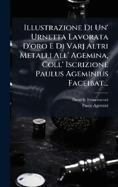 Illustrazione Di Un' Urnetta Lavorata D'oro E Di Varj Altri Metalli All' Agemina, Coll' Iscrizione Paulus Ageminius Faceibat... by Daniele Francesconi, Paolo Agemini
