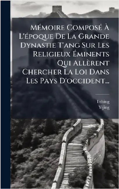 MÃ(c)moire ComposÃ(c) Ã L'Ã(c)poque De La Grande Dynastie T'ang Sur Les Religieux Ãminents Qui Allèrent Chercher La Loi Dans Les Pays D'oc by I-Ching
