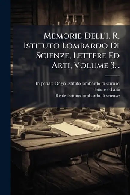 Memorie Dell'i. R. Istituto Lombardo Di Scienze, Lettere Ed Arti, Volume 3... by Imperiale Regio Istituto Lombardo Di, Lettere Ed Arti, Reale Istituto Lombardo Di Scienze