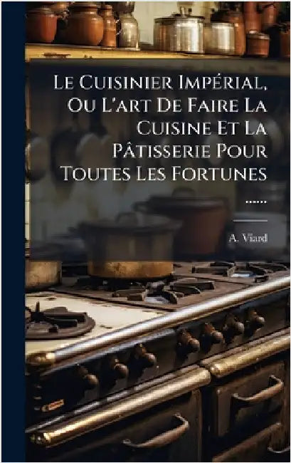 Le Cuisinier ImpÃ(c)rial, Ou L'art De Faire La Cuisine Et La Pâtisserie Pour Toutes Les Fortunes ...... by Viard, A.
