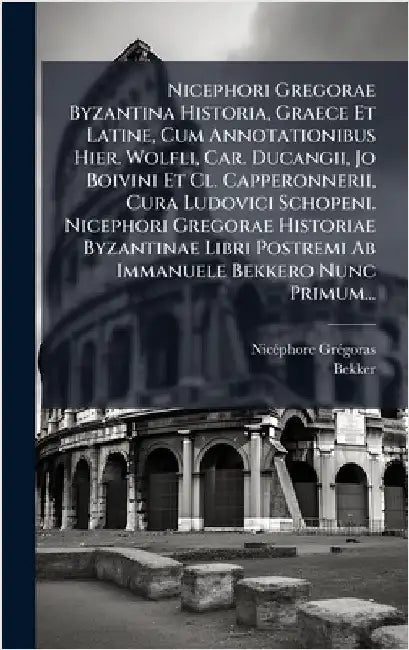 Nicephori Gregorae Byzantina Historia, Graece Et Latine, Cum Annotationibus Hier. Wolfli, Car. Ducangii, Jo Boivini Et Cl. Capperonnerii, Cura Ludovic by Nicã(c)Phore Grã(c)Goras