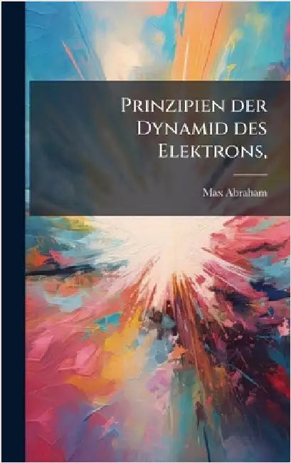Prinzipien der Dynamid des Elektrons, by Abraham, Max