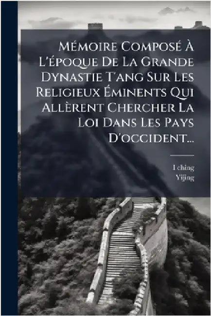 MÃ(c)moire ComposÃ(c) Ã L'Ã(c)poque De La Grande Dynastie T'ang Sur Les Religieux Ãminents Qui Allèrent Chercher La Loi Dans Les Pays D'oc by I-Ching