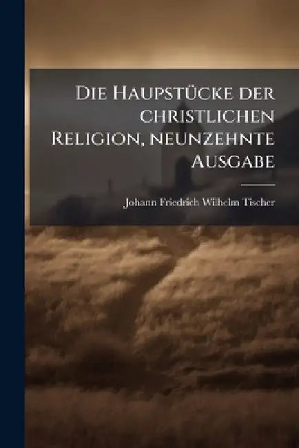 Die HaupstÃ1/4cke der christlichen Religion, neunzehnte Ausgabe by Johann Friedrich Wilhelm Tischer