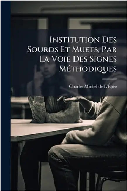 Institution Des Sourds Et Muets, Par La Voie Des Signes MÃ(c)thodiques by L'Ãpã(c)E, Charles-Michel de