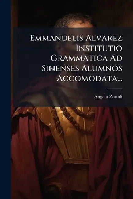 Emmanuelis Alvarez Institutio Grammatica Ad Sinenses Alumnos Accomodata... by Angelo Zottoli