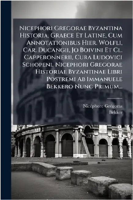 Nicephori Gregorae Byzantina Historia, Graece Et Latine, Cum Annotationibus Hier. Wolfli, Car. Ducangii, Jo Boivini Et Cl. Capperonnerii, Cura Ludovic by Grã(c)Goras, Nicã(c)Phore
