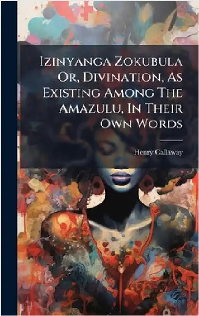 Izinyanga Zokubula Or, Divination, As Existing Among The Amazulu, In Their Own Words by Callaway, Henry