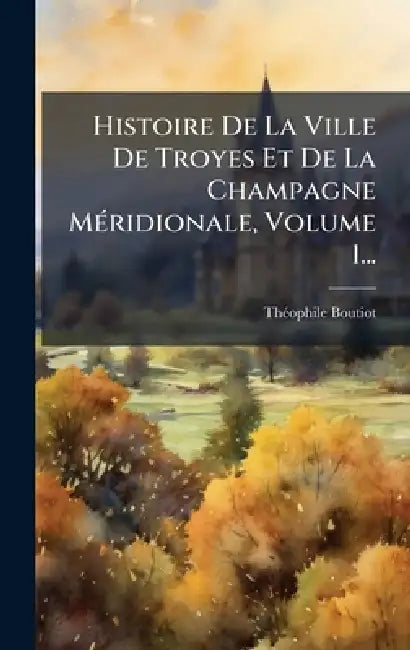 Histoire De La Ville De Troyes Et De La Champagne MÃ(c)ridionale, Volume 1... by Thã(c)Ophile Boutiot