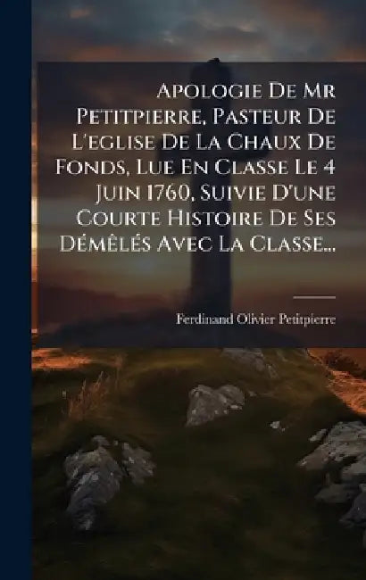 Apologie De Mr Petitpierre, Pasteur De L'eglise De La Chaux De Fonds, Lue En Classe Le 4 Juin 1760, Suivie D'une Courte Histoire De Ses DÃ(c)mÃalÃ(c)s by Ferdinand Olivier Petitpierre