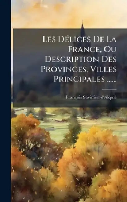 Les DÃ(c)lices De La France, Ou Description Des Provinces, Villes Principales ...... by François-Savinien D'Alquiã(c)