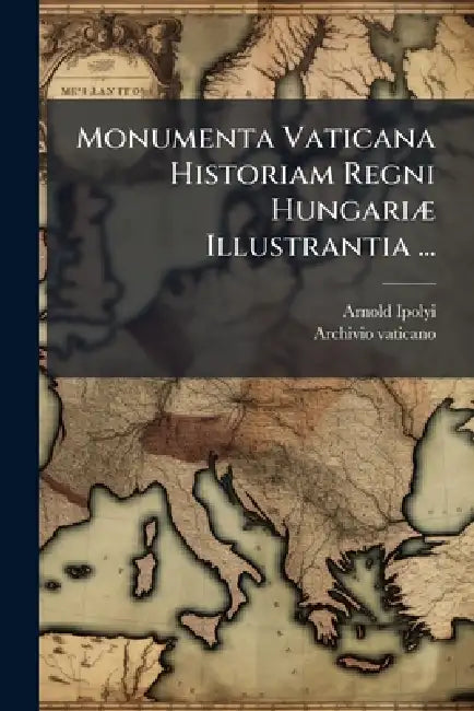 Monumenta Vaticana Historiam Regni HungariÃ] Illustrantia ... by Arnold Ipolyi, Archivio Vaticano