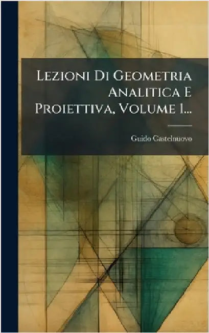 Lezioni Di Geometria Analitica E Proiettiva, Volume 1... by Castelnuovo, Guido