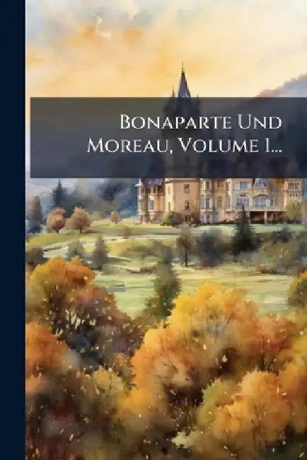 Bonaparte Und Moreau, Volume 1...