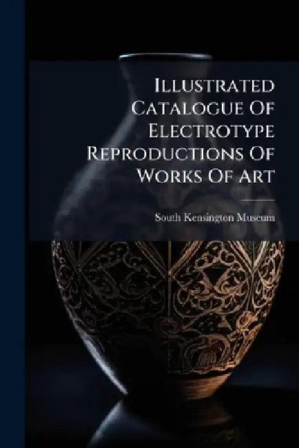 Illustrated Catalogue Of Electrotype Reproductions Of Works Of Art by South Kensington Museum