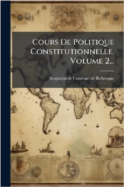 Cours De Politique Constitutionnelle, Volume 2... by Benjamin de Constant de Rebecque