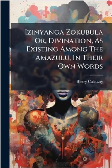 Izinyanga Zokubula Or, Divination, As Existing Among The Amazulu, In Their Own Words by Callaway, Henry