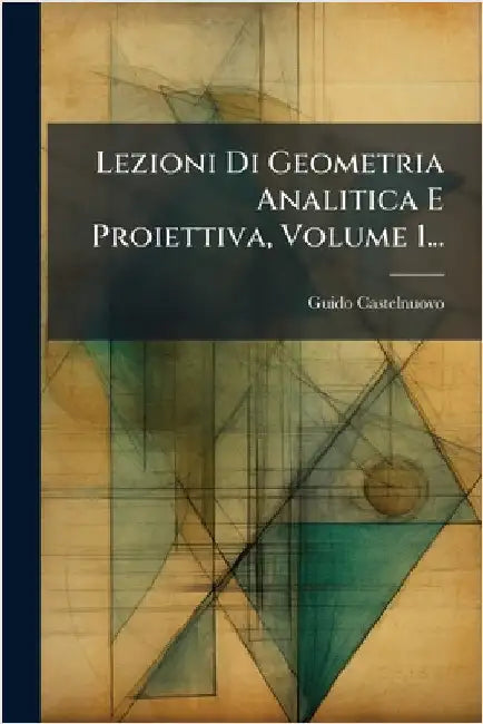 Lezioni Di Geometria Analitica E Proiettiva, Volume 1... by Castelnuovo, Guido