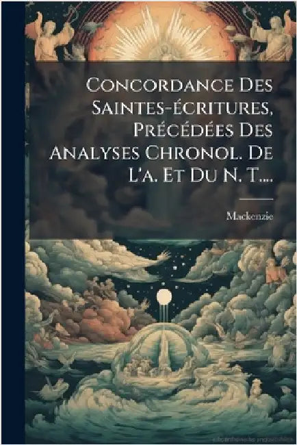 Concordance Des Saintes-Ã(c)critures, PrÃ(c)cÃ(c)dÃ(c)es Des Analyses Chronol. De L'a. Et Du N. T.... by MacKenzie