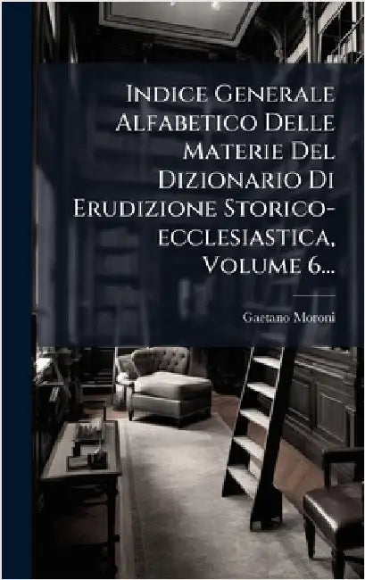 Indice Generale Alfabetico Delle Materie Del Dizionario Di Erudizione Storico-ecclesiastica, Volume 6... by Gaetano Moroni