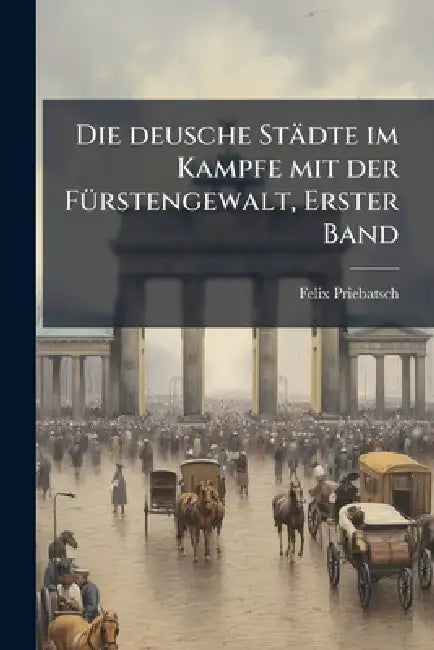 Die deusche Städte im Kampfe mit der FÃ1/4rstengewalt, Erster Band by Felix Priebatsch