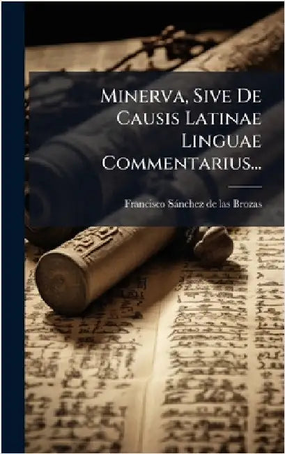 Minerva, Sive De Causis Latinae Linguae Commentarius... by Francisco Sànchez de Las Brozas