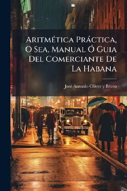 AritmÃ(c)tica Pràctica, O Sea, Manual Ã" Guia Del Comerciante De La Habana by Josã(c) Antonio Oliver Y Bravo