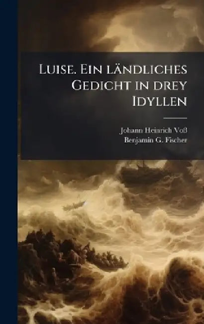 Luise. Ein ländliches Gedicht in drey Idyllen by Johann Heinrich Voã, Benjamin G Fischer